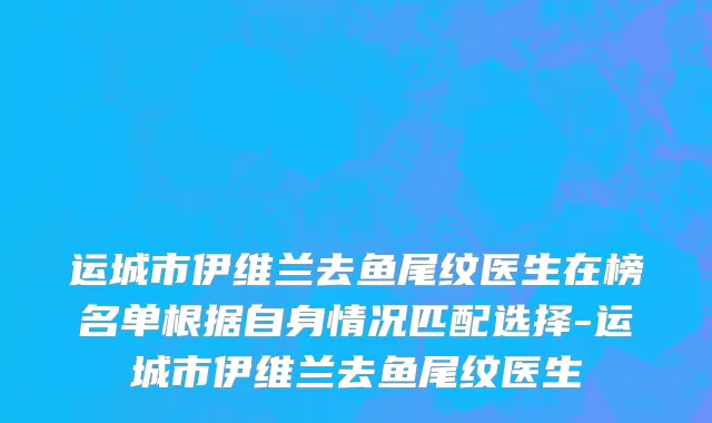 运城市伊维兰去鱼尾纹医生在榜名单根据自身情况匹配选择-运城市伊维兰去鱼尾纹医生