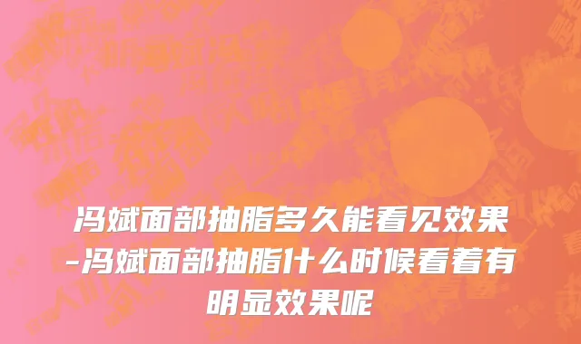 冯斌面部抽脂多久能看见效果-冯斌面部抽脂什么时候看着有明显效果呢