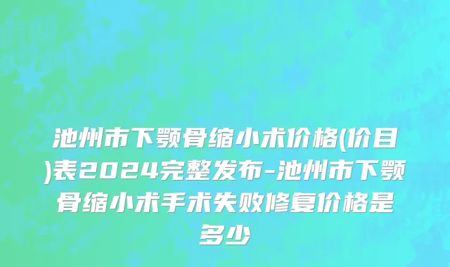 池州市下颚骨缩小术价格(价目)表2024完整发布-池州市下颚骨缩小术手术失败修复价格是多少