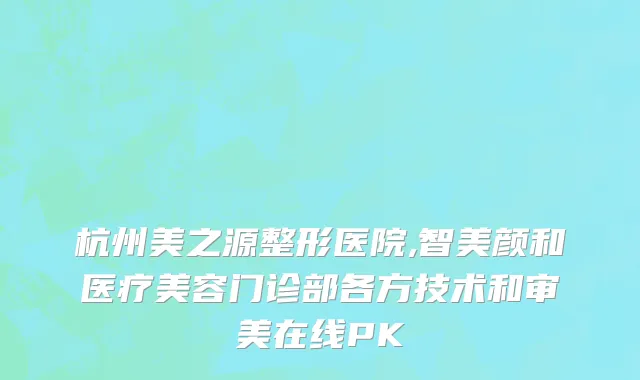 杭州美之源整形医院,智美颜和医疗美容门诊部各方技术和审美在线PK