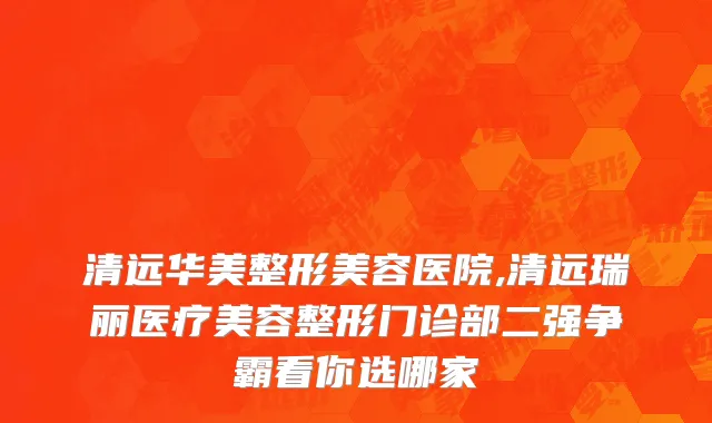 清远华美整形美容医院,清远瑞丽医疗美容整形门诊部二强争霸看你选哪家