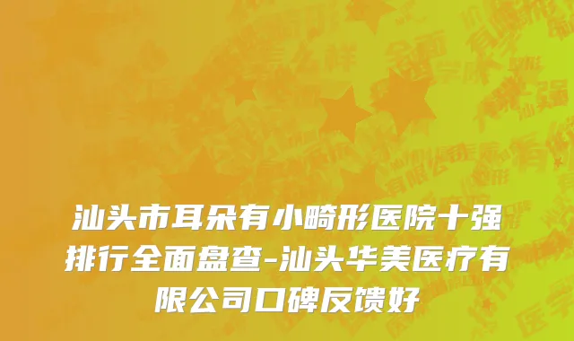 汕头市耳朵有小畸形医院十强排行全面盘查-汕头华美医疗有限公司口碑反馈好