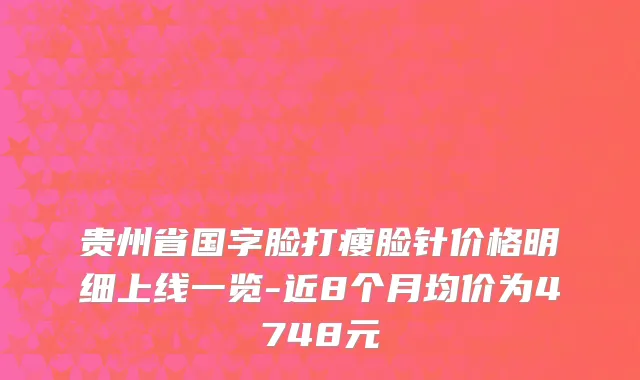 贵州省国字脸打瘦脸针价格明细上线一览-近8个月均价为4748元