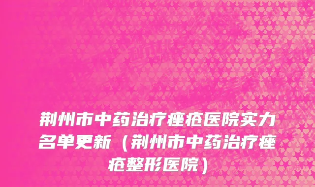 荆州市中药治疗痤疮医院实力名单更新（荆州市中药治疗痤疮整形医院）