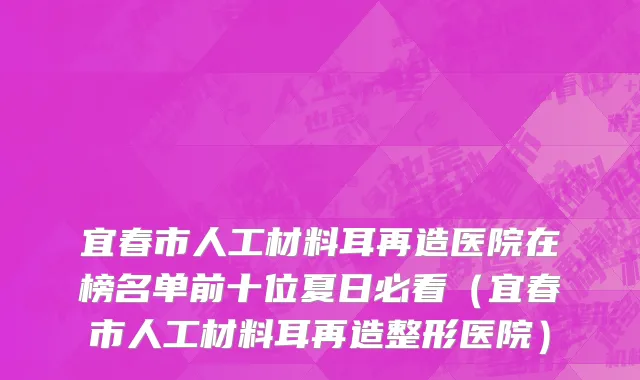 宜春市人工材料耳再造医院在榜名单前十位夏日必看（宜春市人工材料耳再造整形医院）