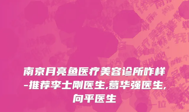 南京月亮鱼医疗美容诊所咋样-推荐李士刚医生,葛华强医生,向平医生