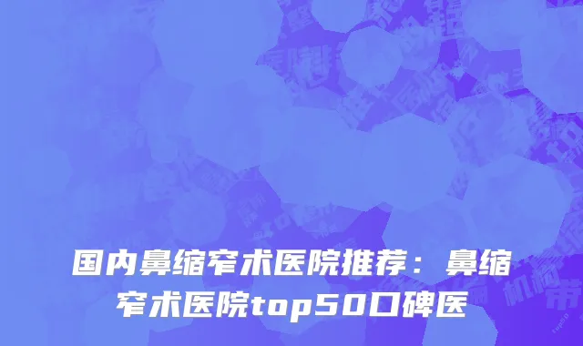 国内鼻缩窄术医院推荐：鼻缩窄术医院top50口碑医