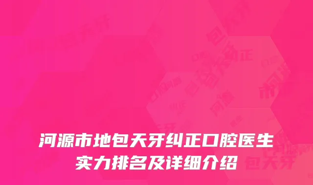 河源市地包天牙纠正口腔医生实力排名及详细介绍