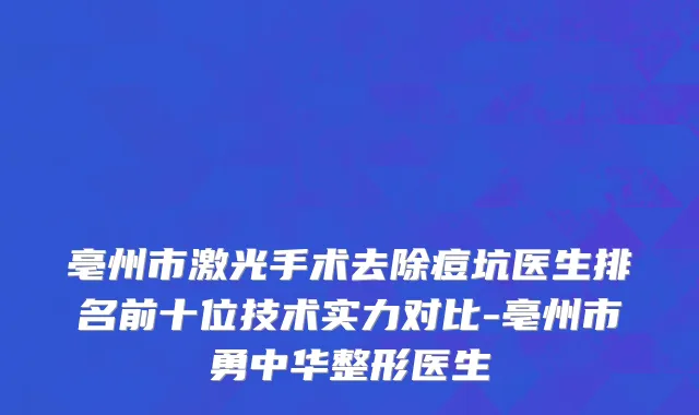 亳州市激光手术去除痘坑医生排名前十位技术实力对比-亳州市勇中华整形医生