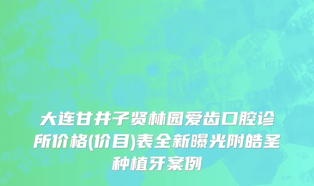 大连甘井子贤林园爱齿口腔诊所价格(价目)表全新曝光附皓圣种植牙案例