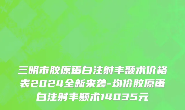 三明市胶原蛋白注射丰颞术价格表2024全新来袭-均价胶原蛋白注射丰颞术14035元