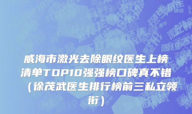 威海市激光去除眼纹医生上榜清单TOP10强强榜口碑真不错（徐茂武医生排行榜前三私立领衔）