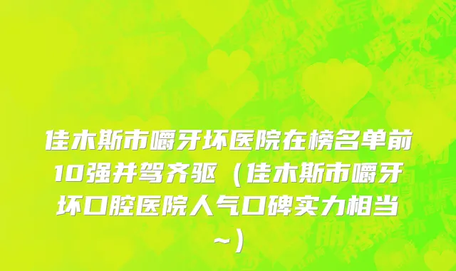 佳木斯市嚼牙坏医院在榜名单前10强并驾齐驱（佳木斯市嚼牙坏口腔医院人气口碑实力相当~）