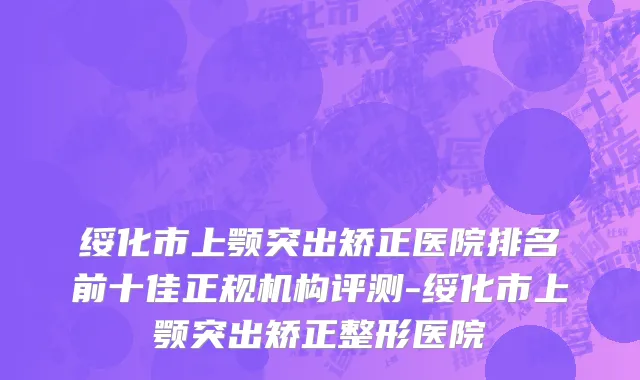 绥化市上颚突出矫正医院排名前十佳正规机构评测-绥化市上颚突出矫正整形医院