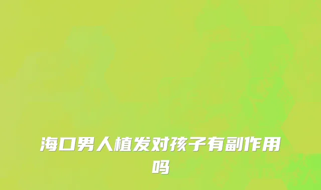 海口男人植发对孩子有副作用吗