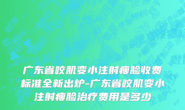 广东省咬肌变小注射瘦脸收费标准全新出炉-广东省咬肌变小注射瘦脸治疗费用是多少