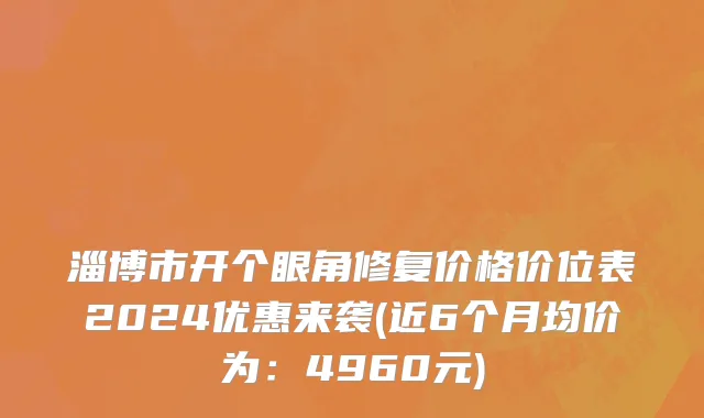 淄博市开个眼角修复价格价位表2024优惠来袭(近6个月均价为：4960元)