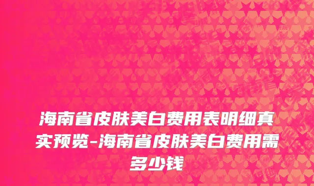 海南省皮肤美白费用表明细真实预览-海南省皮肤美白费用需多少钱