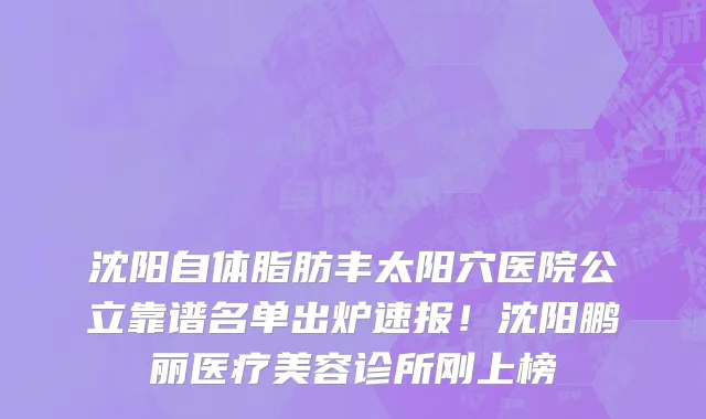 沈阳自体脂肪丰太阳穴医院公立靠谱名单出炉速报！沈阳鹏丽医疗美容诊所刚上榜