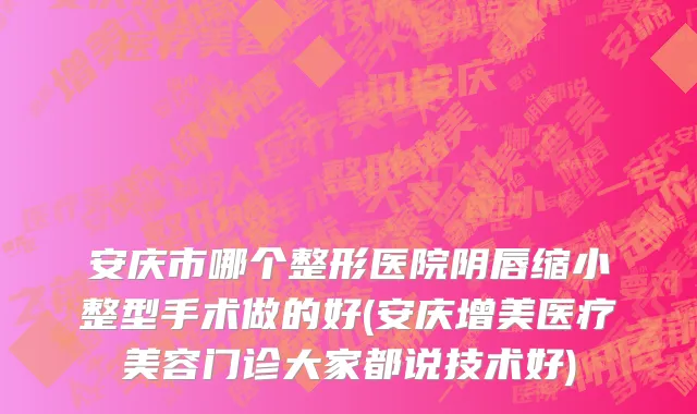 安庆市哪个整形医院阴唇缩小整型手术做的好(安庆增美医疗美容门诊大家都说技术好)