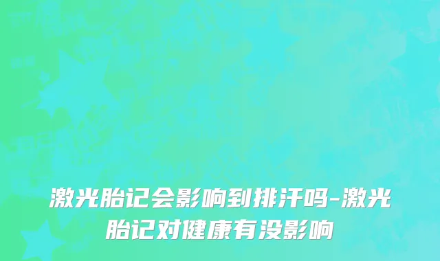 激光胎记会影响到排汗吗-激光胎记对健康有没影响