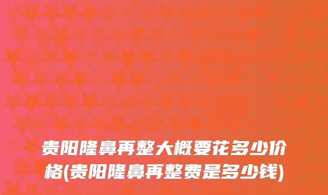 贵阳隆鼻再整大概要花多少价格(贵阳隆鼻再整费是多少钱)