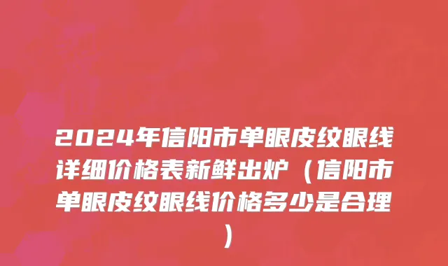 2024年信阳市单眼皮纹眼线详细价格表新鲜出炉（信阳市单眼皮纹眼线价格多少是合理）