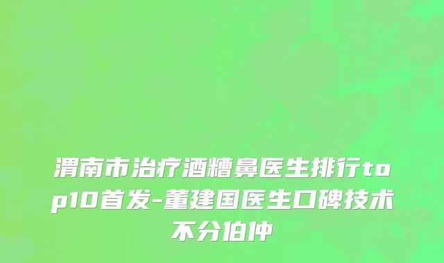 渭南市治疗酒糟鼻医生排行top10首发-董建国医生口碑技术不分伯仲