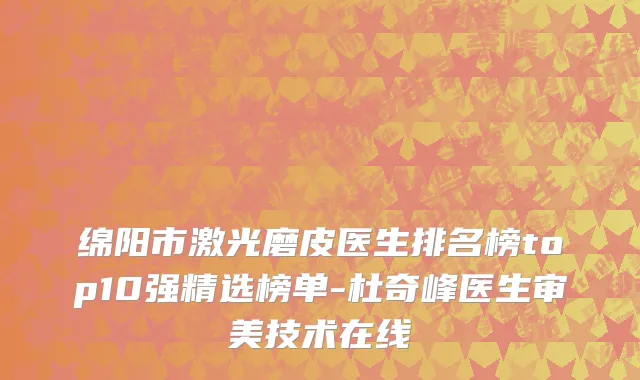 绵阳市激光磨皮医生排名榜top10强精选榜单-杜奇峰医生审美技术在线