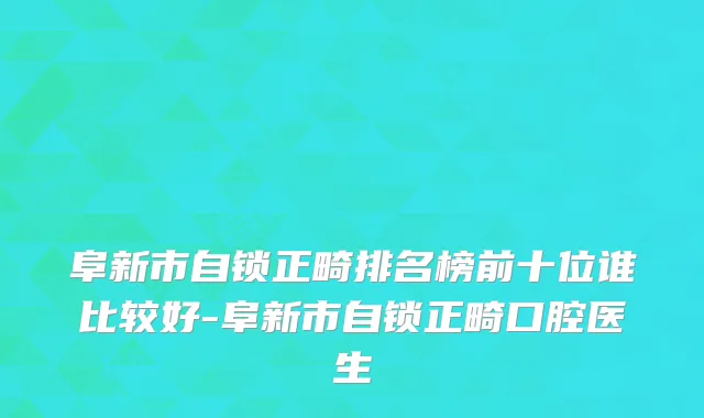 阜新市自锁正畸排名榜前十位谁比较好-阜新市自锁正畸口腔医生