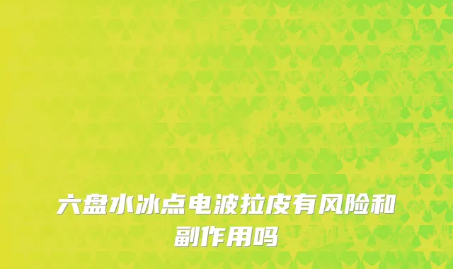 六盘水冰点电波拉皮有风险和副作用吗