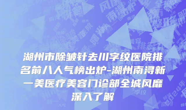 湖州市除皱针去川字纹医院排名前八人气榜出炉-湖州南浔新一美医疗美容门诊部全城风靡深入了解