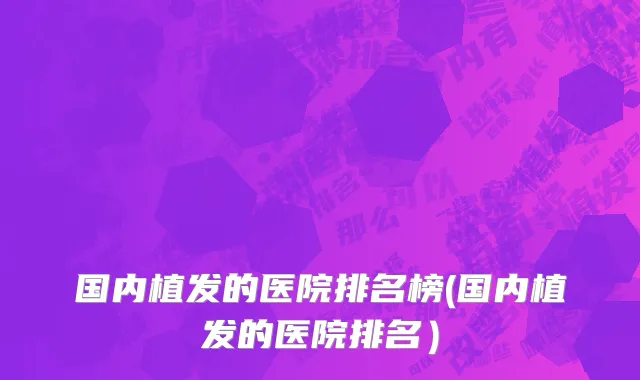 国内植发的医院排名榜(国内植发的医院排名）