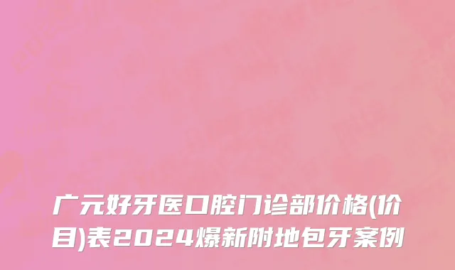 广元好牙医口腔门诊部价格(价目)表2024爆新附地包牙案例