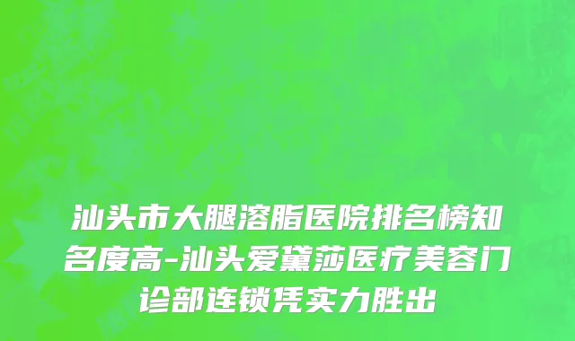 汕头市大腿溶脂医院排名榜知名度高-汕头爱黛莎医疗美容门诊部连锁凭实力胜出