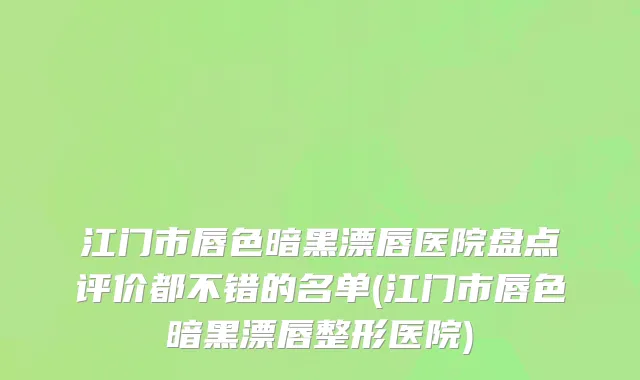 江门市唇色暗黑漂唇医院盘点评价都不错的名单(江门市唇色暗黑漂唇整形医院)