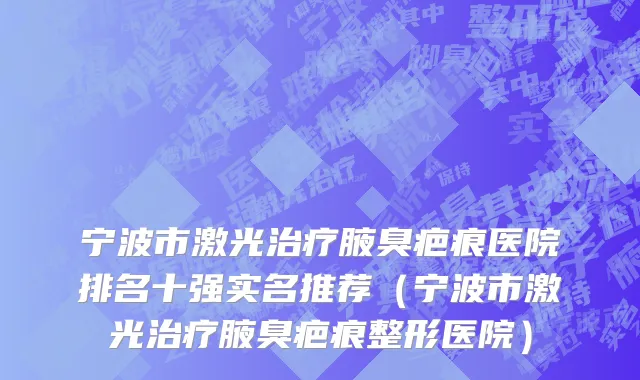 宁波市激光治疗腋臭疤痕医院排名十强实名推荐（宁波市激光治疗腋臭疤痕整形医院）