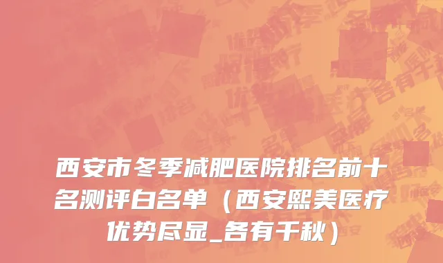 西安市冬季减肥医院排名前十名测评白名单（西安熙美医疗优势尽显_各有千秋）