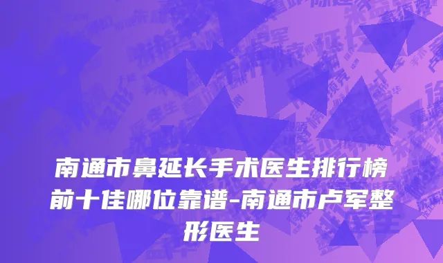 南通市鼻延长手术医生排行榜前十佳哪位靠谱-南通市卢军整形医生