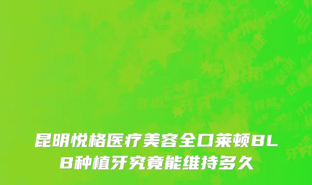 昆明悦格医疗美容全口莱顿BLB种植牙究竟能维持多久