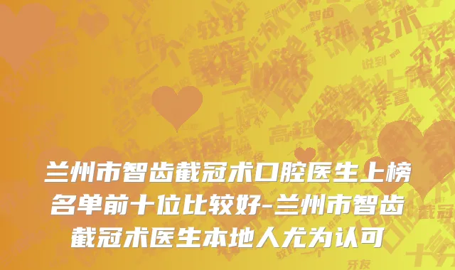 兰州市智齿截冠术口腔医生上榜名单前十位比较好-兰州市智齿截冠术医生本地人尤为认可