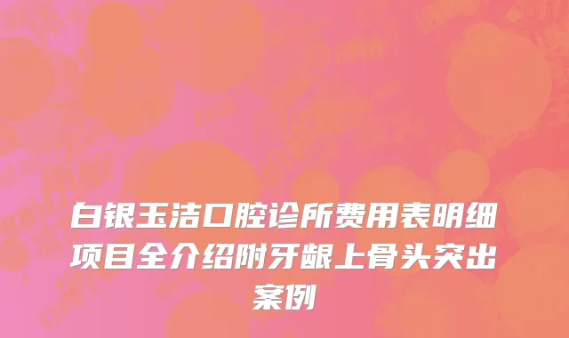 白银玉洁口腔诊所费用表明细项目全介绍附牙龈上骨头突出案例
