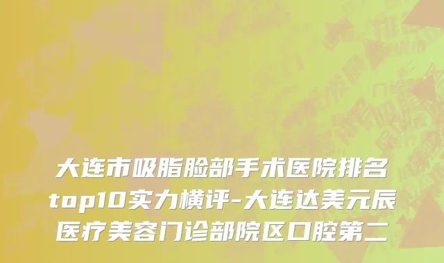 大连市吸脂脸部手术医院排名top10实力横评-大连达美元辰医疗美容门诊部院区口腔第二