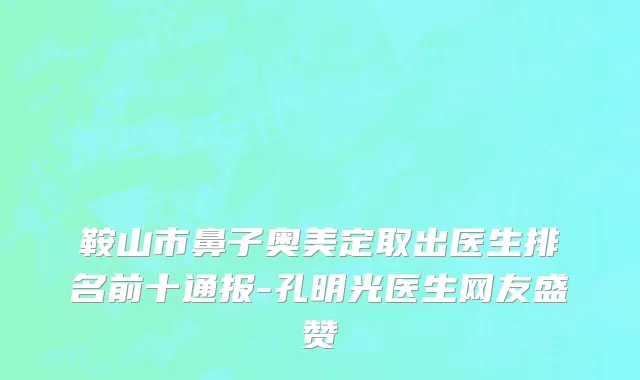鞍山市鼻子奥美定取出医生排名前十通报-孔明光医生网友盛赞