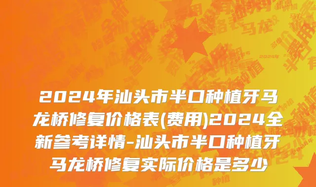 2024年汕头市半口种植牙马龙桥修复价格表(费用)2024全新参考详情-汕头市半口种植牙马龙桥修复实际价格是多少