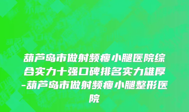 葫芦岛市做射频瘦小腿医院综合实力十强口碑排名实力雄厚-葫芦岛市做射频瘦小腿整形医院