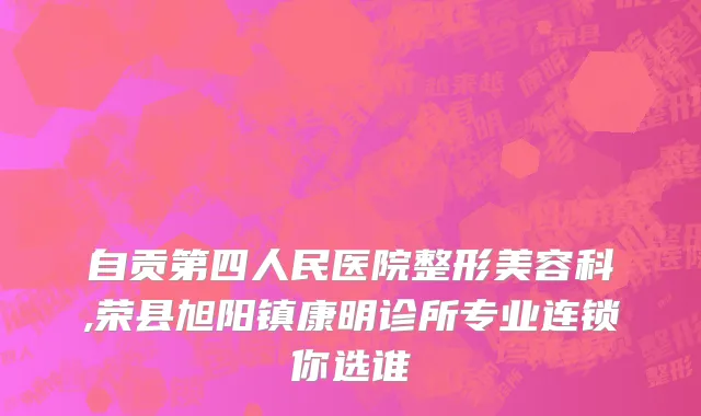 自贡第四人民医院整形美容科,荣县旭阳镇康明诊所专业连锁你选谁
