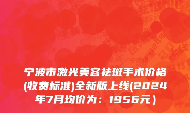 宁波市激光美容祛斑手术价格(收费标准)全新版上线(2024年7月均价为：1956元）