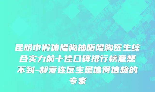 昆明市假体隆胸抽脂隆胸医生综合实力前十佳口碑排行榜意想不到-郝爱连医生是值得信赖的专家