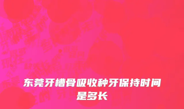 东莞牙槽骨吸收种牙保持时间是多长